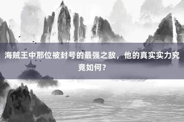 海贼王中那位被封号的最强之敌，他的真实实力究竟如何？