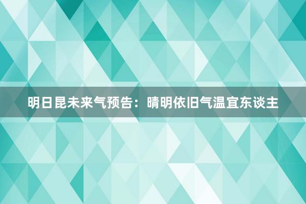 明日昆未来气预告：晴明依旧气温宜东谈主