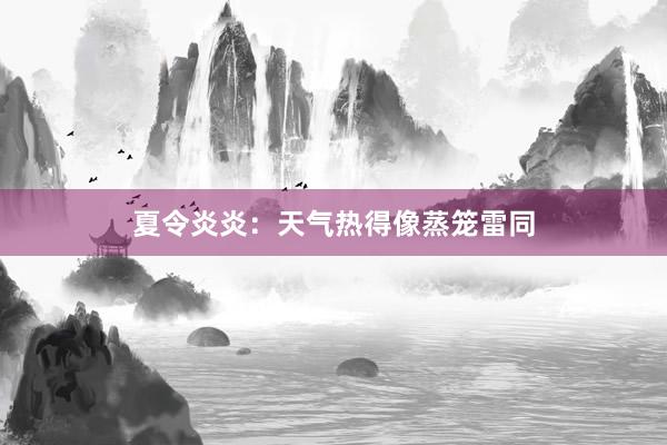 夏令炎炎：天气热得像蒸笼雷同